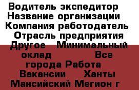 Водитель-экспедитор › Название организации ­ Компания-работодатель › Отрасль предприятия ­ Другое › Минимальный оклад ­ 21 000 - Все города Работа » Вакансии   . Ханты-Мансийский,Мегион г.